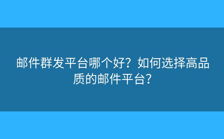 邮件群发平台哪个好？如何选择高品质的邮件平台？