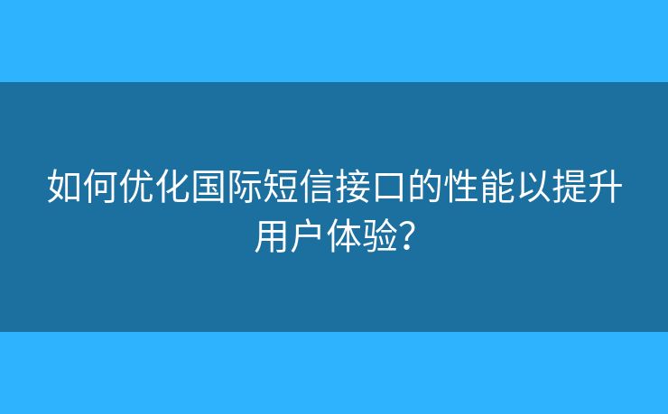 如何优化国际短信接口的性能以提升用户体验？