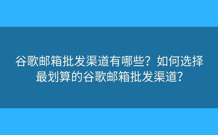谷歌邮箱批发渠道有哪些？如何选择最划算的谷歌邮箱批发渠道？