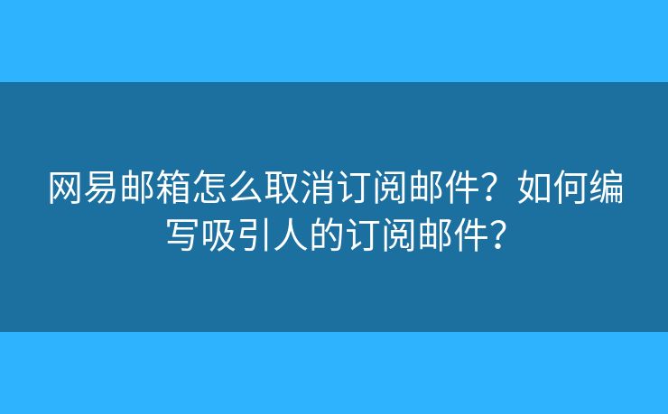 网易邮箱怎么取消订阅邮件？如何编写吸引人的订阅邮件？