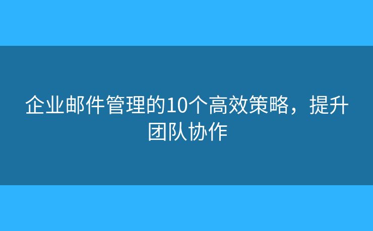 企业邮件管理的10个高效策略，提升团队协作