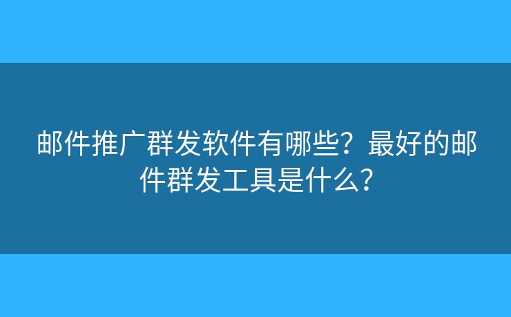 邮件推广群发软件有哪些？最好的邮件群发工具是什么？