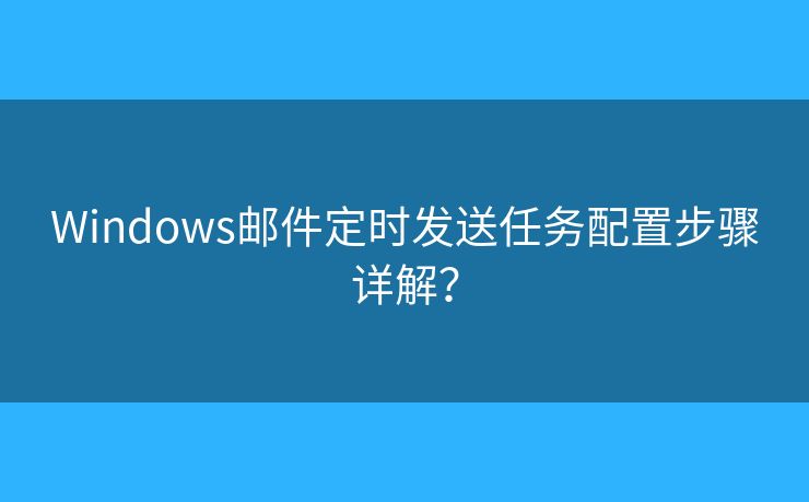 Windows邮件定时发送任务配置步骤详解？