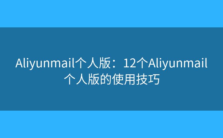 Aliyunmail个人版：12个Aliyunmail个人版的使用技巧