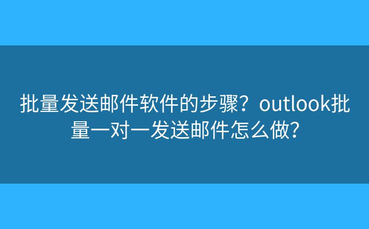 批量发送邮件软件的步骤？outlook批量一对一发送邮件怎么做？