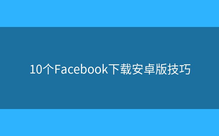 10个Facebook下载安卓版技巧