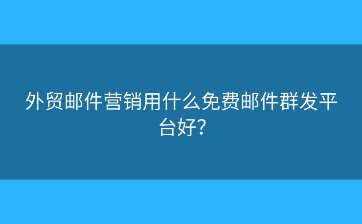 外贸邮件营销用什么免费邮件群发平台好？