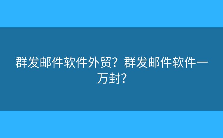 群发邮件软件外贸?群发邮件软件一万封? 群发邮件软件外贸?群发邮件软件一万封?