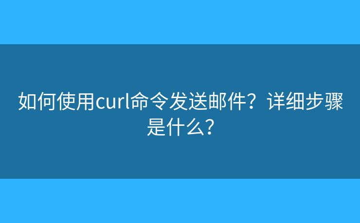 如何使用curl命令发送邮件？详细步骤是什么？