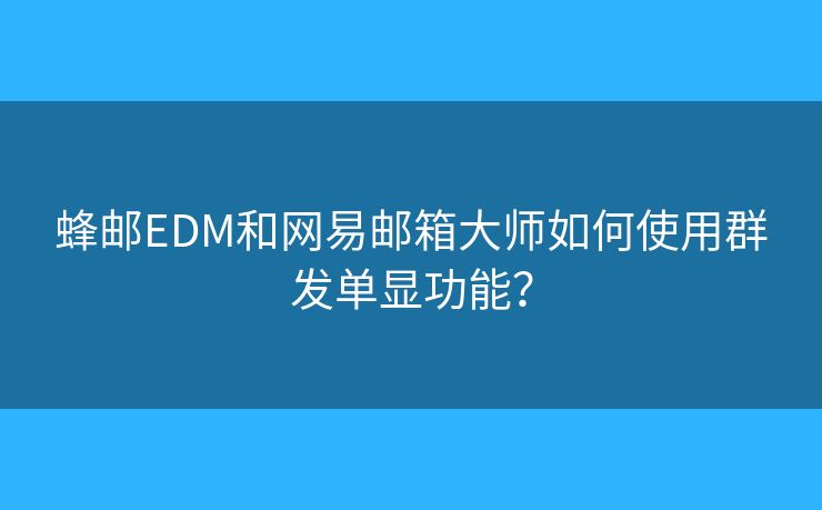 蜂邮EDM和网易邮箱大师如何使用群发单显功能？