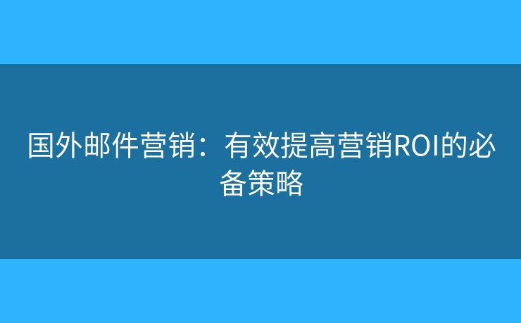 国外邮件营销：有效提高营销ROI的必备策略