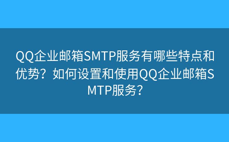 QQ企业邮箱SMTP服务有哪些特点和优势？如何设置和使用QQ企业邮箱SMTP服务？