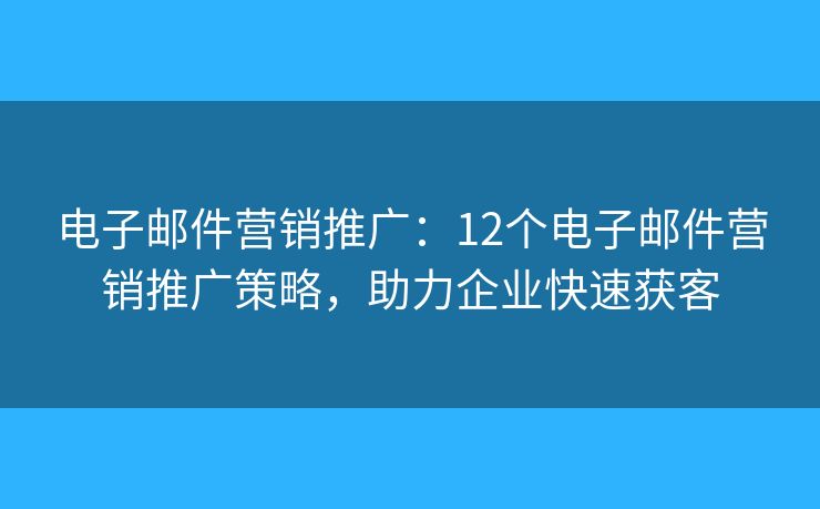 电子邮件营销推广：12个电子邮件营销推广策略，助力企业快速获客