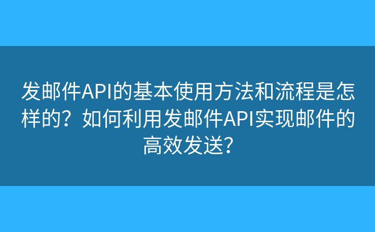 发邮件API的基本使用方法和流程是怎样的？如何利用发邮件API实现邮件的高效发送？