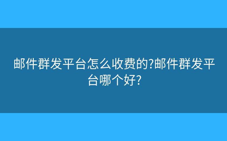 邮件群发平台怎么收费的?邮件群发平台哪个好?