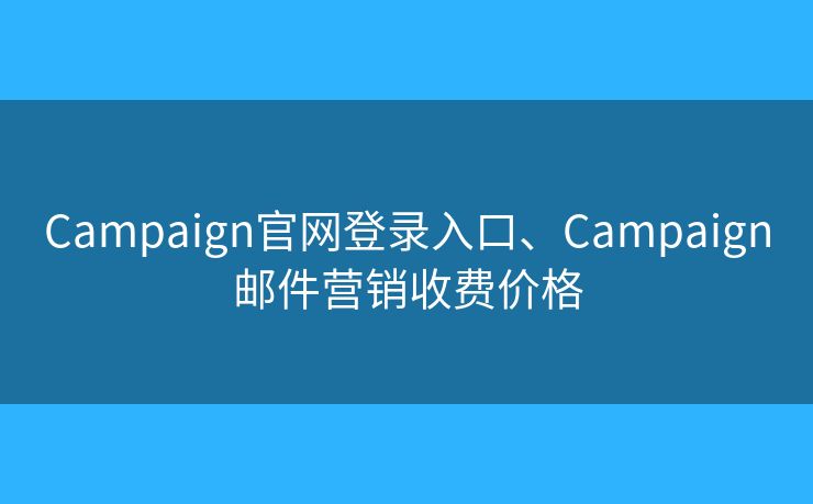 Campaign官网登录入口、Campaign邮件营销收费价格 Campaign官网登录入口、Campaign邮件营销收费价格