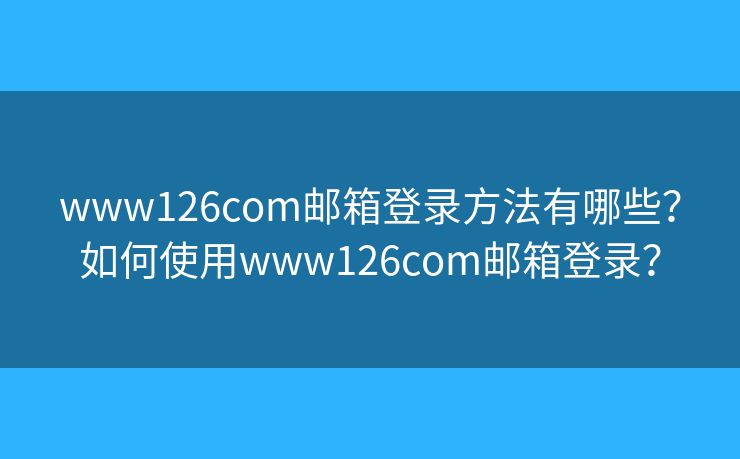 www126com邮箱登录方法有哪些？如何使用www126com邮箱登录？