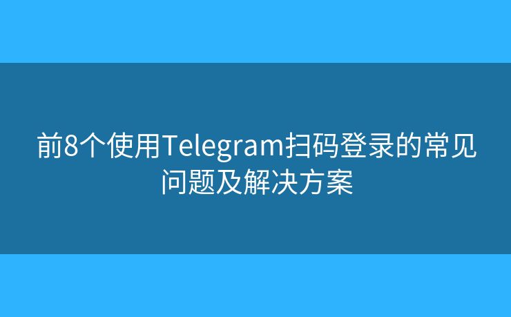 前8个使用Telegram扫码登录的常见问题及解决方案