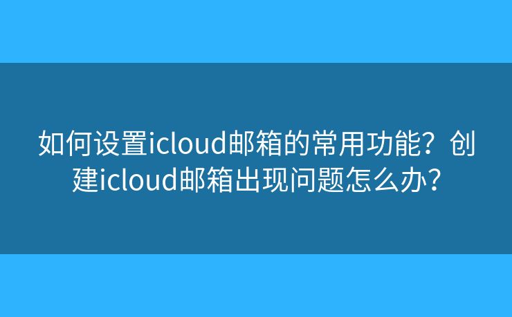 如何设置icloud邮箱的常用功能？创建icloud邮箱出现问题怎么办？
