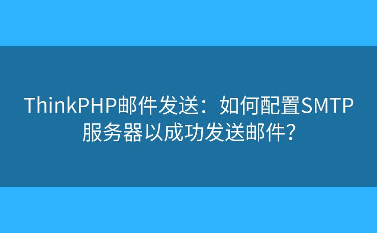 ThinkPHP邮件发送：如何配置SMTP服务器以成功发送邮件？
