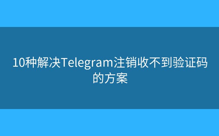 10种解决Telegram注销收不到验证码的方案