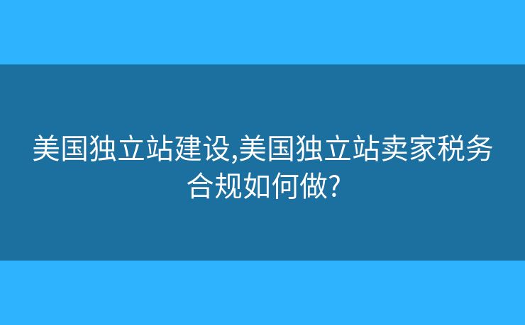美国独立站建设,美国独立站卖家税务合规如何做? 美国独立站建设,美国独立站卖家税务合规如何做?