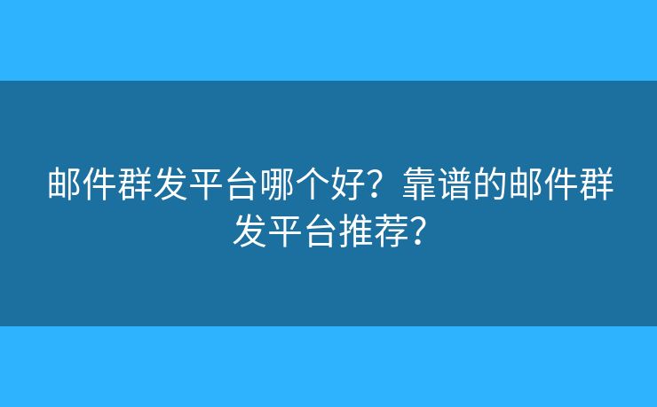 邮件群发平台哪个好？靠谱的邮件群发平台推荐？
