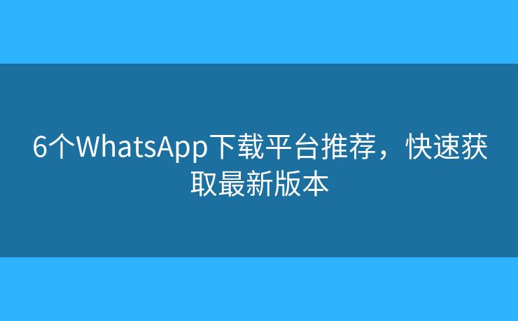 6个WhatsApp下载平台推荐,快速获取最新版本 6个WhatsApp下载平台推荐,快速获取最新版本