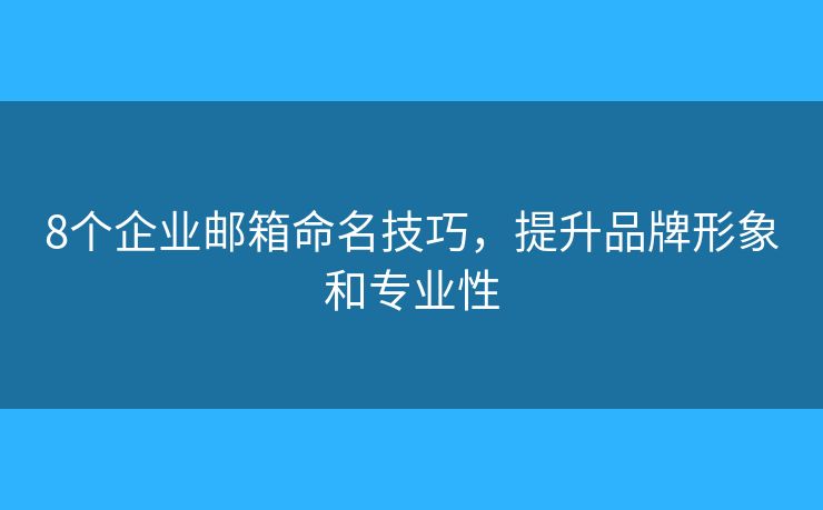 8个企业邮箱命名技巧，提升品牌形象和专业性
