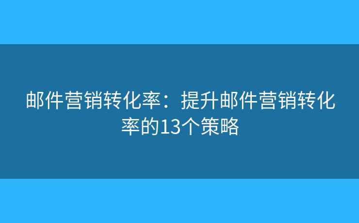 邮件营销转化率：提升邮件营销转化率的13个策略