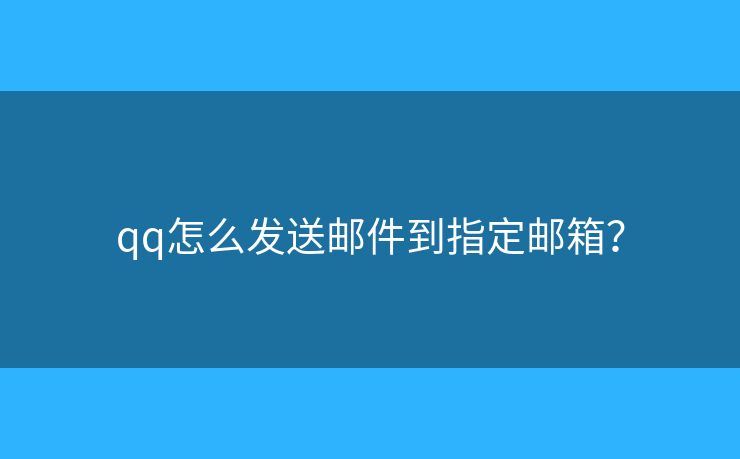 qq怎么发送邮件到指定邮箱？
