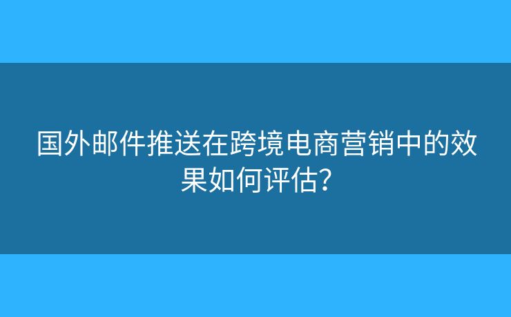 国外邮件推送在跨境电商营销中的效果如何评估？