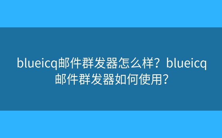 blueicq邮件群发器怎么样？blueicq邮件群发器如何使用？