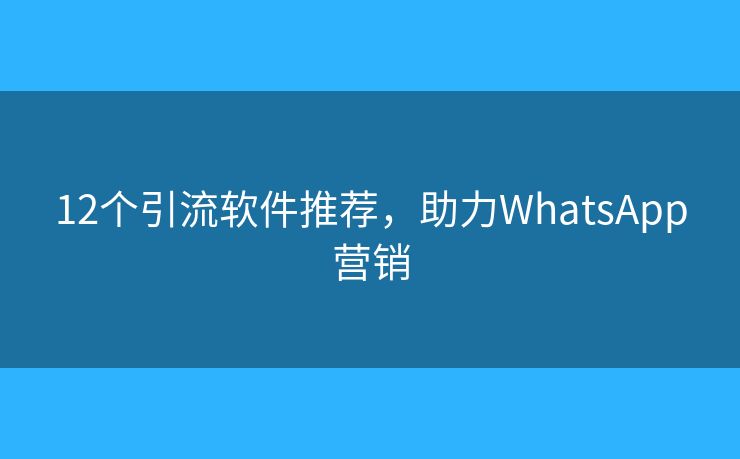 12个引流软件推荐，助力WhatsApp营销