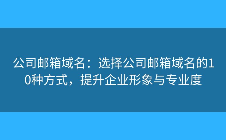 公司邮箱域名：选择公司邮箱域名的10种方式，提升企业形象与专业度