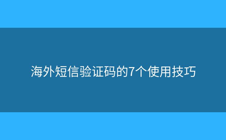 海外短信验证码的7个使用技巧