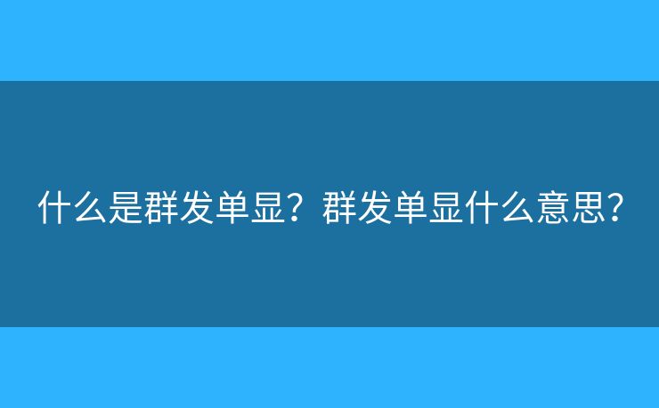 什么是群发单显?群发单显什么意思? 什么是群发单显?群发单显什么意思?