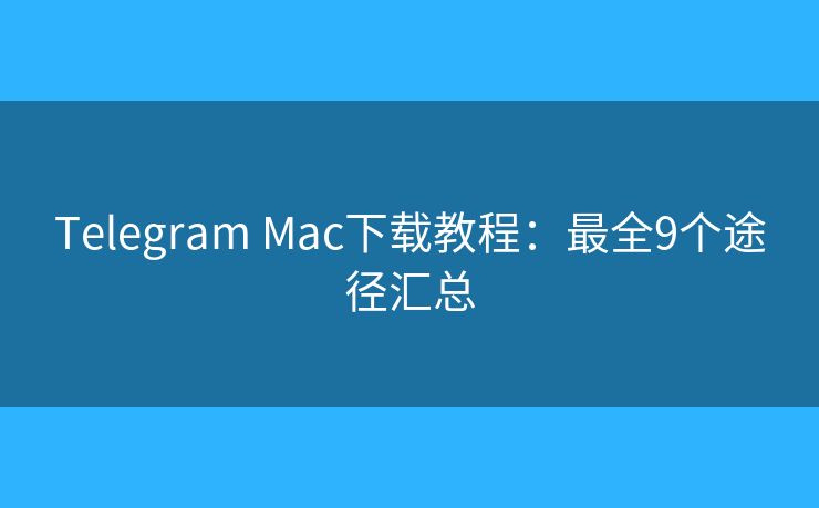 Telegram Mac下载教程：最全9个途径汇总