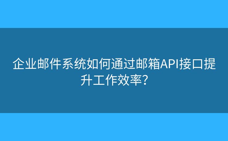企业邮件系统如何通过邮箱API接口提升工作效率？