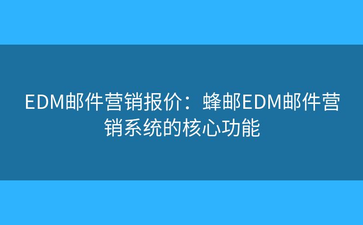EDM邮件营销报价：蜂邮EDM邮件营销系统的核心功能