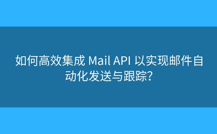 如何高效集成 Mail API 以实现邮件自动化发送与跟踪？