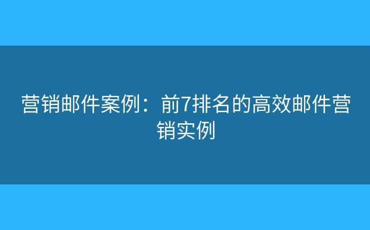 营销邮件案例:前7排名的高效邮件营销实例 营销邮件案例:前7排名的高效邮件营销实例