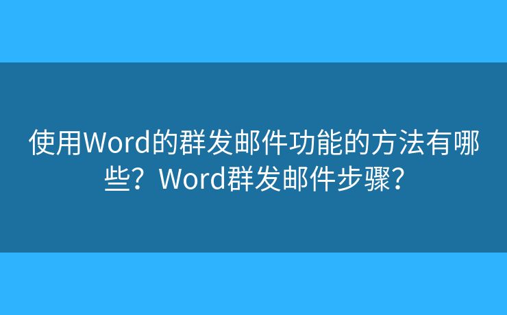 使用Word的群发邮件功能的方法有哪些？Word群发邮件步骤？