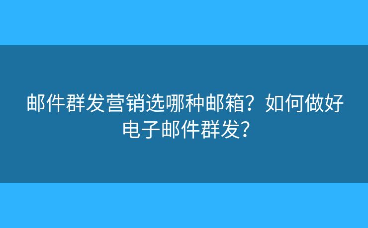 邮件群发营销选哪种邮箱？如何做好电子邮件群发？