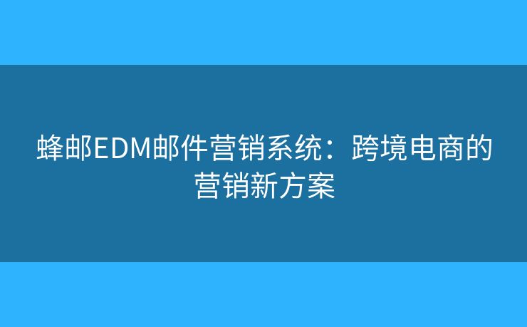 蜂邮EDM邮件营销系统：跨境电商的营销新方案