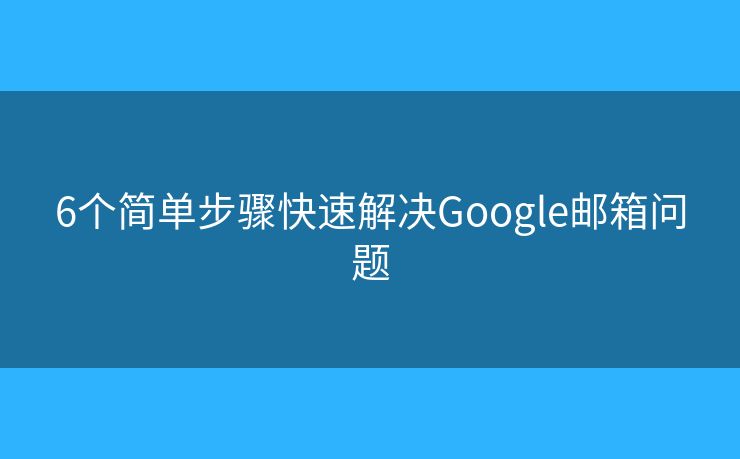 6个简单步骤快速解决Google邮箱问题