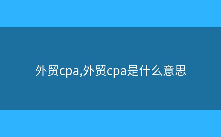 外贸cpa,外贸cpa是什么意思