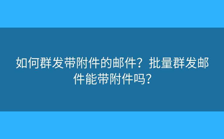 如何群发带附件的邮件?批量群发邮件能带附件吗? 如何群发带附件的邮件?批量群发邮件能带附件吗?