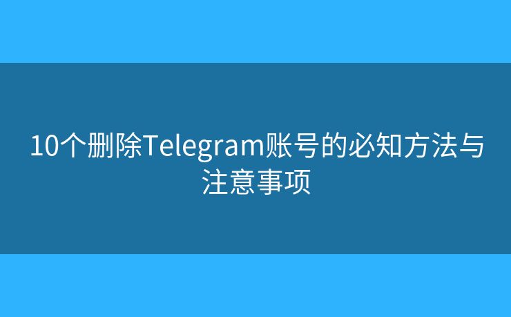 10个删除Telegram账号的必知方法与注意事项