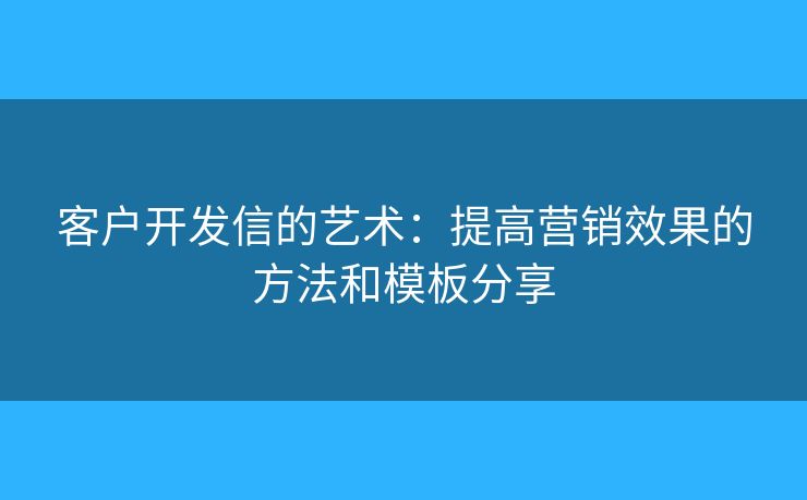 客户开发信的艺术：提高营销效果的方法和模板分享